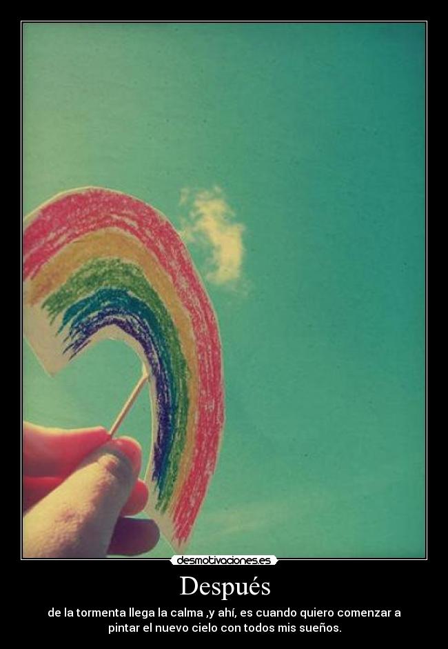 Después - de la tormenta llega la calma ,y ahí, es cuando quiero comenzar a
pintar el nuevo cielo con todos mis sueños.