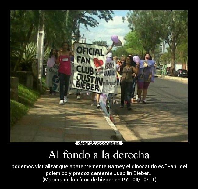 Al fondo a la derecha - podemos visualizar que aparentemente Barney el dinosaurio es Fan del
polémico y precoz cantante Juspilin Bieber..
(Marcha de los fans de bieber en PY - 04/10/11)