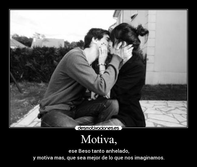 Motiva, - ese Beso tanto anhelado,
y motiva mas, que sea mejor de lo que nos imaginamos.