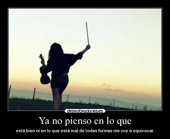 Ya no pienso en lo que - está bien ni en lo que está mal de todas formas me voy a equivocar.