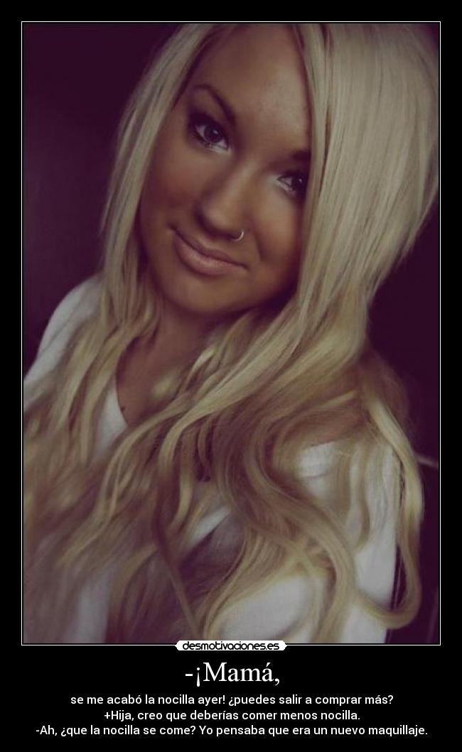 -¡Mamá, - se me acabó la nocilla ayer! ¿puedes salir a comprar más?
+Hija, creo que deberías comer menos nocilla.
-Ah, ¿que la nocilla se come? Yo pensaba que era un nuevo maquillaje.
