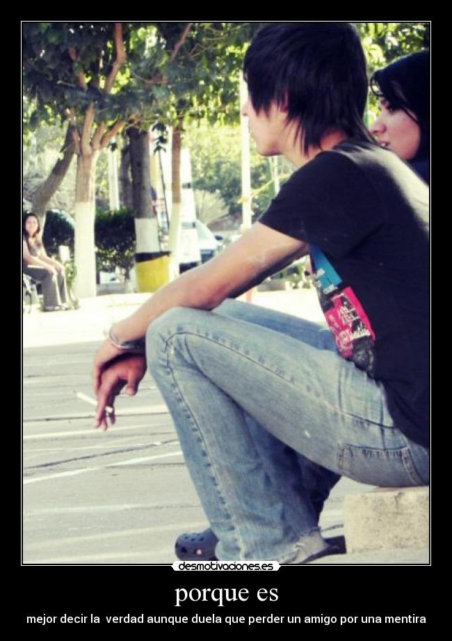 porque es - mejor decir la verdad aunque duela que perder un amigo por una mentira