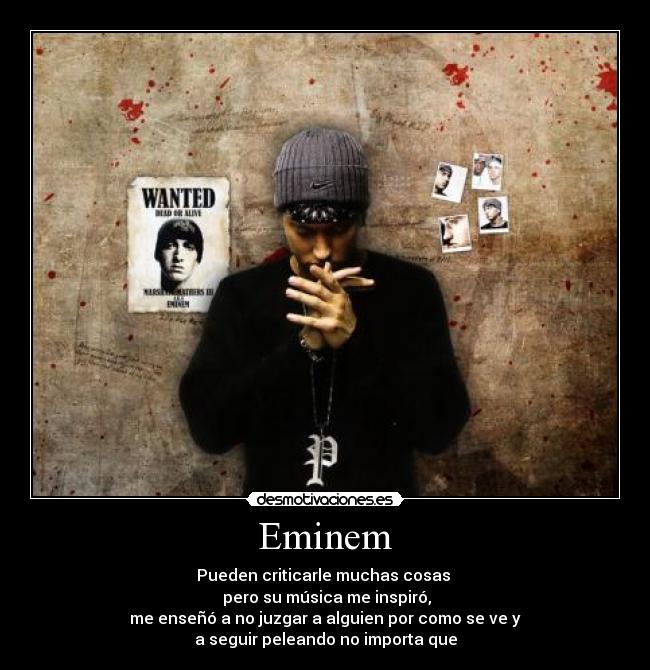 Eminem - Pueden criticarle muchas cosas
pero su música me inspiró,
me enseñó a no juzgar a alguien por como se ve y
a seguir peleando no importa que