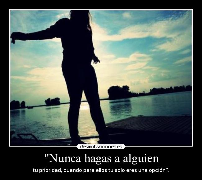 Nunca hagas a alguien - tu prioridad, cuando para ellos tu solo eres una opción.