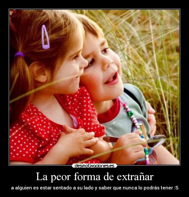 La peor forma de extrañar - a alguien es estar sentado a su lado y saber que nunca lo podrás tener :S