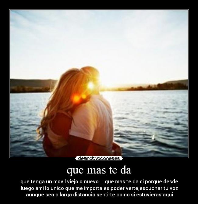 que mas te da - que tenga un movil viejo o nuevo ... que mas te da si porque desde
luego ami lo unico que me importa es poder verte,escuchar tu voz
aunque sea a larga distancia sentirte como si estuvieras aqui
