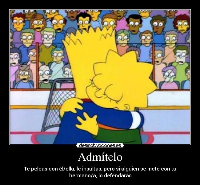 Admítelo - Te peleas con él/ella, le insultas, pero si alguien se mete con tu
hermano/a, lo defendarás