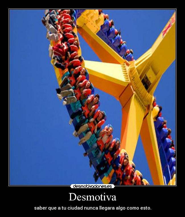 Desmotiva - saber que a tu ciudad nunca llegara algo como esto.