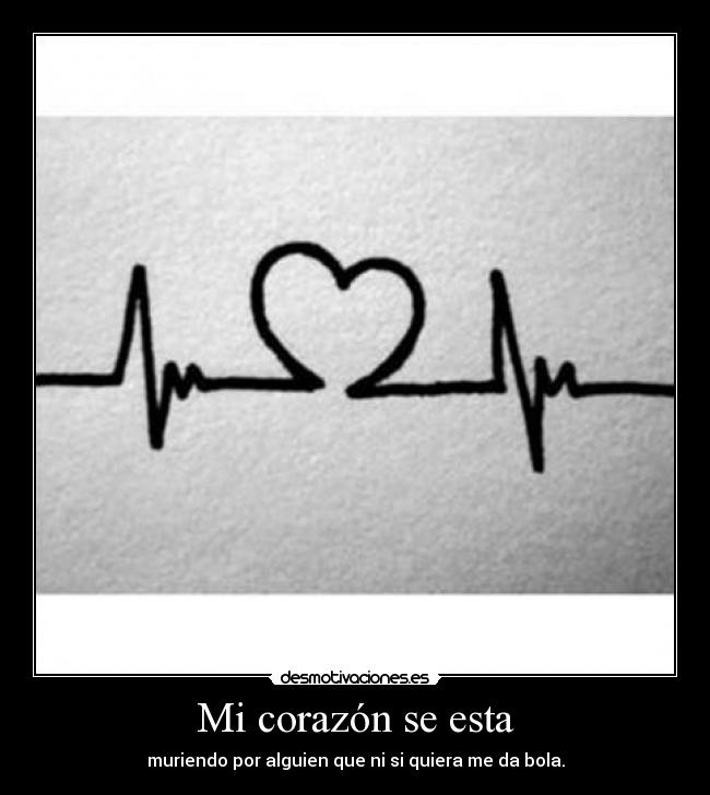 Mi corazón se esta - muriendo por alguien que ni si quiera me da bola.