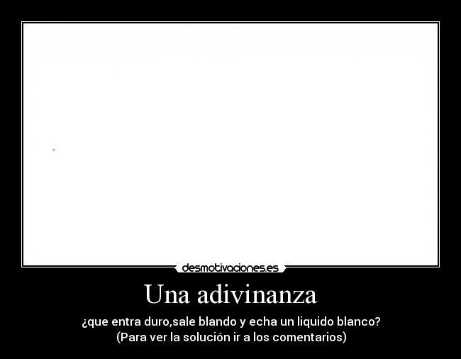 Una adivinanza - ¿que entra duro,sale blando y echa un liquido blanco?
(Para ver la solución ir a los comentarios)