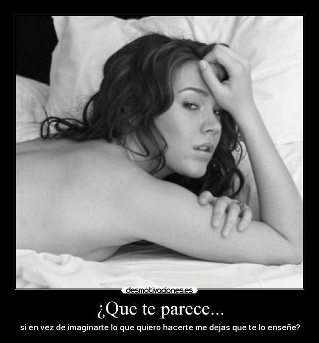 ¿Que te parece... - si en vez de imaginarte lo que quiero hacerte me dejas que te lo enseñe?