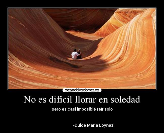 No es difícil llorar en soledad - pero es casi imposible reír solo
-Dulce Maria Loynaz
