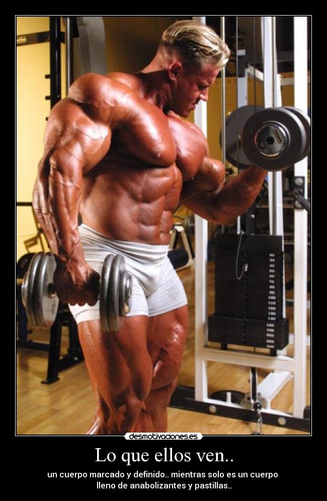 Lo que ellos ven.. - un cuerpo marcado y definido.. mientras solo es un cuerpo 
lleno de anabolizantes y pastillas..
