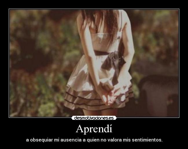 Aprendí - a obsequiar mi ausencia a quien no valora mis sentimientos.
