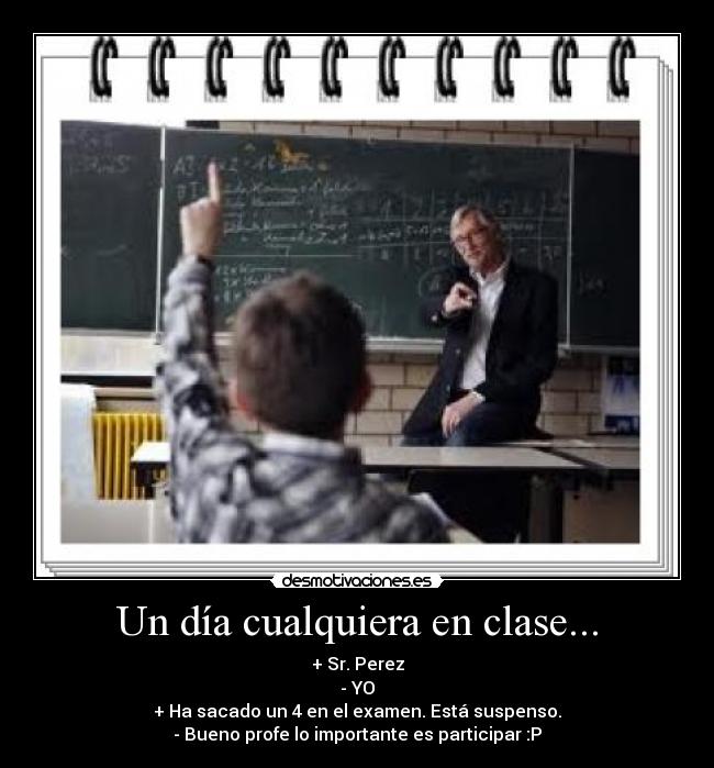 Un día cualquiera en clase... - + Sr. Perez
- YO
+ Ha sacado un 4 en el examen. Está suspenso.
- Bueno profe lo importante es participar :P