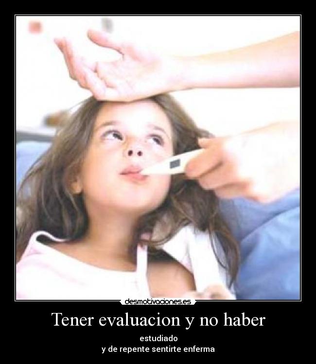 Tener evaluacion y no haber - estudiado
y de repente sentirte enferma