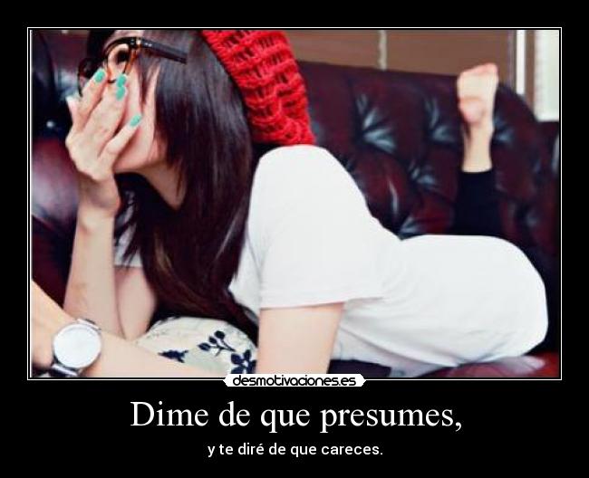 Dime de que presumes, - y te diré de que careces.