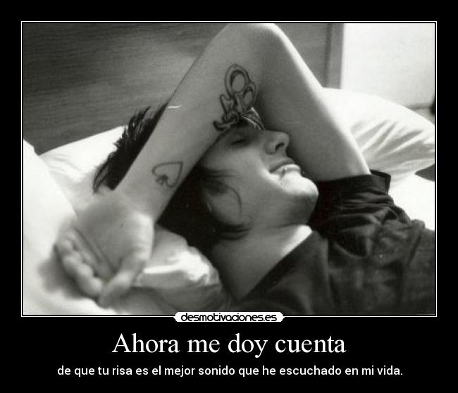 Ahora me doy cuenta - de que tu risa es el mejor sonido que he escuchado en mi vida.