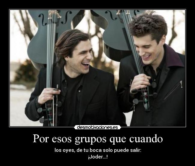 Por esos grupos que cuando - los oyes, de tu boca solo puede salir:
¡Joder...!