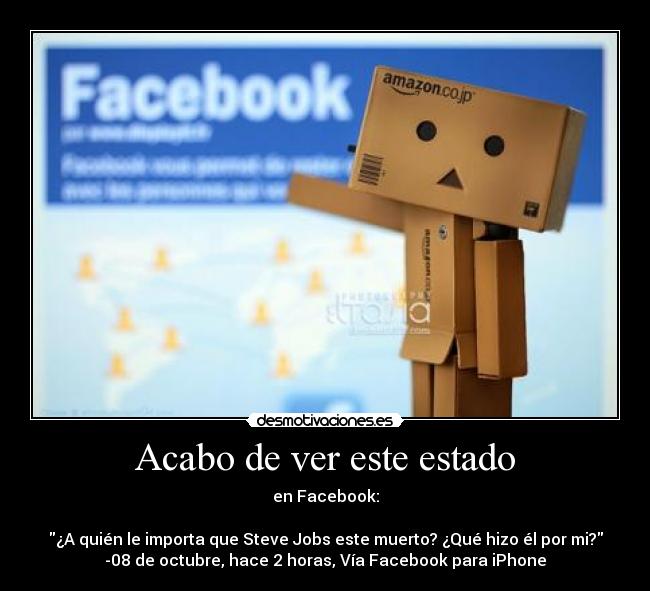 Acabo de ver este estado - en Facebook:

¿A quién le importa que Steve Jobs este muerto? ¿Qué hizo él por mi?
-08 de octubre, hace 2 horas, Vía Facebook para iPhone