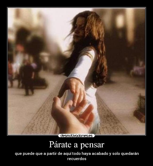 Párate a pensar - que puede que a partir de aquí todo haya acabado y solo quedarán recuerdos