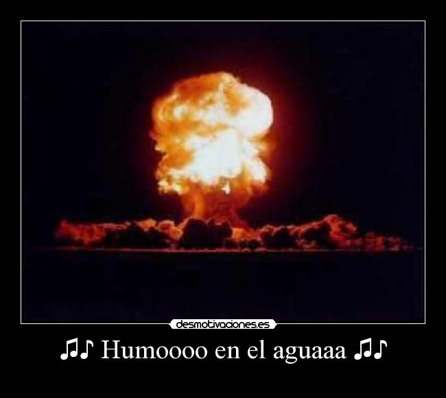 ♫♪ Humoooo en el aguaaa ♫♪ -