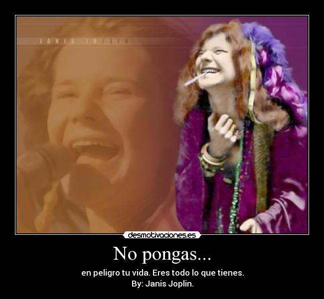 No pongas... - en peligro tu vida. Eres todo lo que tienes.
By: Janis Joplin.