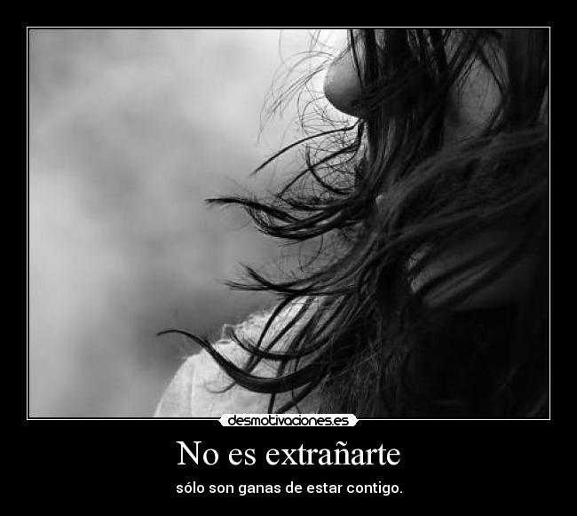 No es extrañarte - sólo son ganas de estar contigo.