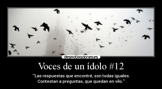 Voces de un ídolo #12 - Las respuestas que encontré, son todas iguales.
Contestan a preguntas, que quedan en vilo.