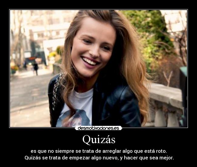 Quizás - es que no siempre se trata de arreglar algo que está roto.
 Quizás se trata de empezar algo nuevo, y hacer que sea mejor.