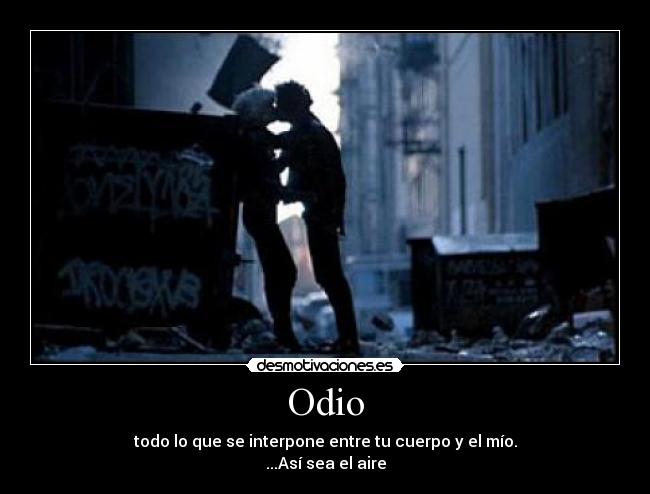 Odio - todo lo que se interpone entre tu cuerpo y el mío.
...Así sea el aire