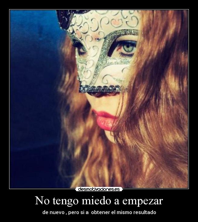 No tengo miedo a empezar - de nuevo , pero si a obtener el mismo resultado