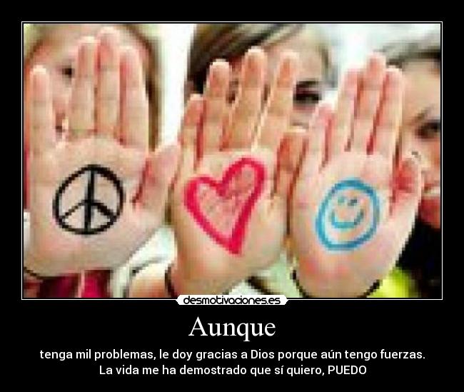 Aunque - tenga mil problemas, le doy gracias a Dios porque aún tengo fuerzas.
La vida me ha demostrado que sí quiero, PUEDO
