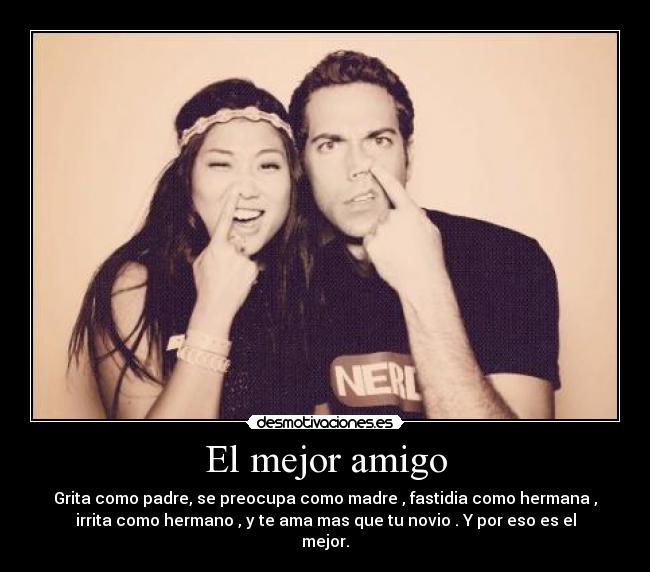 El mejor amigo - Grita como padre, se preocupa como madre , fastidia como hermana ,
irrita como hermano , y te ama mas que tu novio . Y por eso es el
mejor.