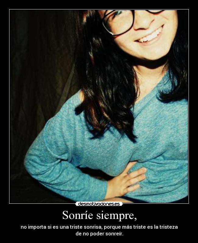 Sonríe siempre, - no importa si es una triste sonrisa, porque más triste es la tristeza
de no poder sonreír.