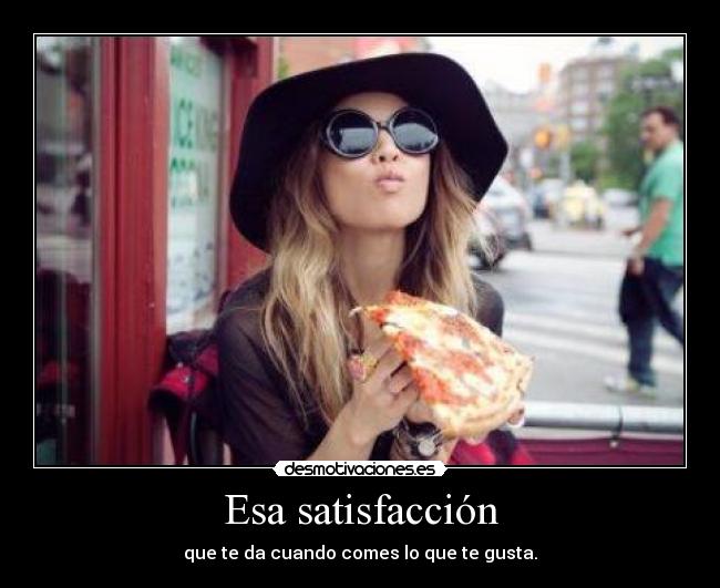 Esa satisfacción - que te da cuando comes lo que te gusta.