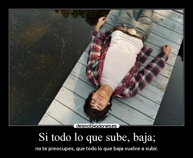 Si todo lo que sube, baja; -