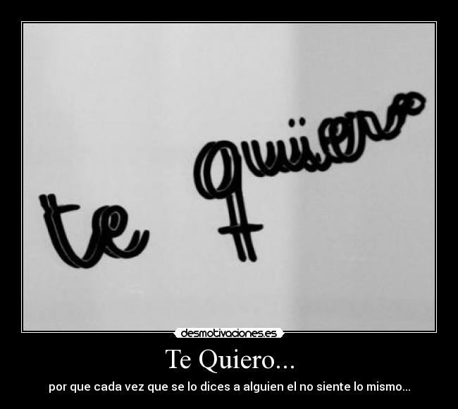 Te Quiero... - por que cada vez que se lo dices a alguien el no siente lo mismo...