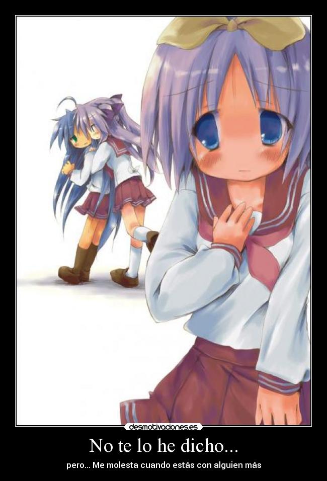 No te lo he dicho... - pero... Me molesta cuando estás con alguien más