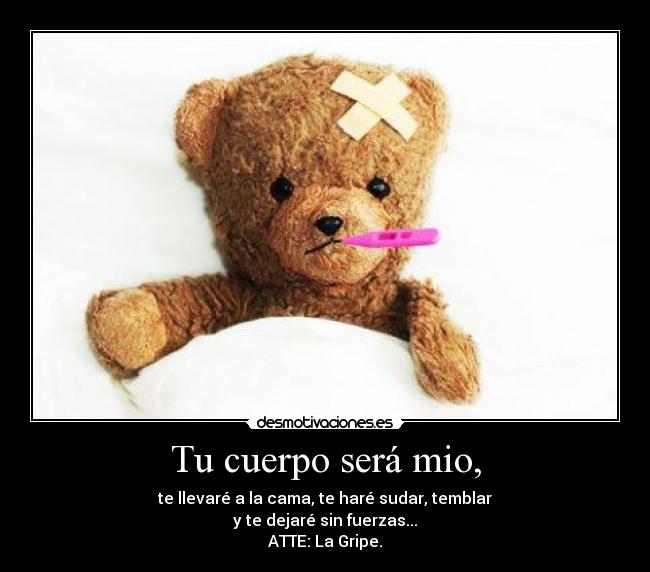 Tu cuerpo será mio, - te llevaré a la cama, te haré sudar, temblar
y te dejaré sin fuerzas...
ATTE: La Gripe.