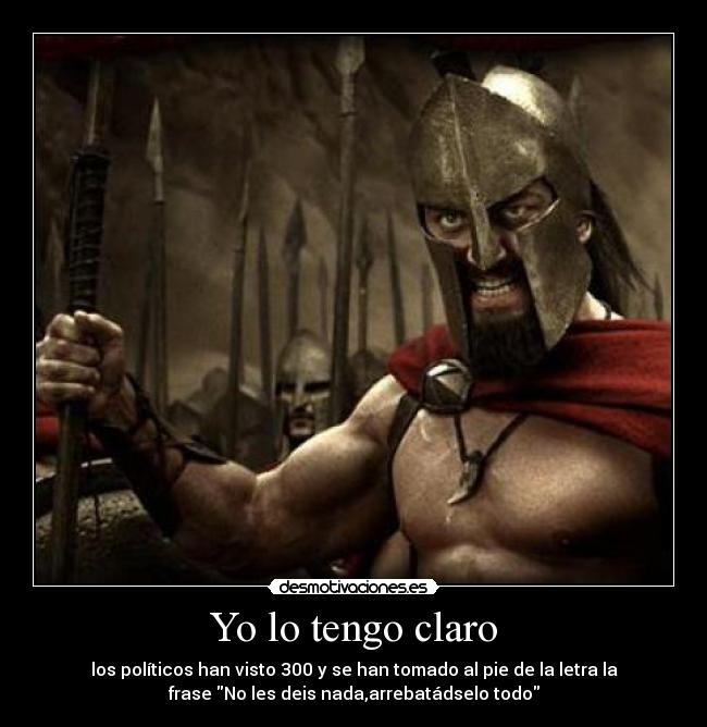 Yo lo tengo claro - los políticos han visto 300 y se han tomado al pie de la letra la
frase No les deis nada,arrebatádselo todo