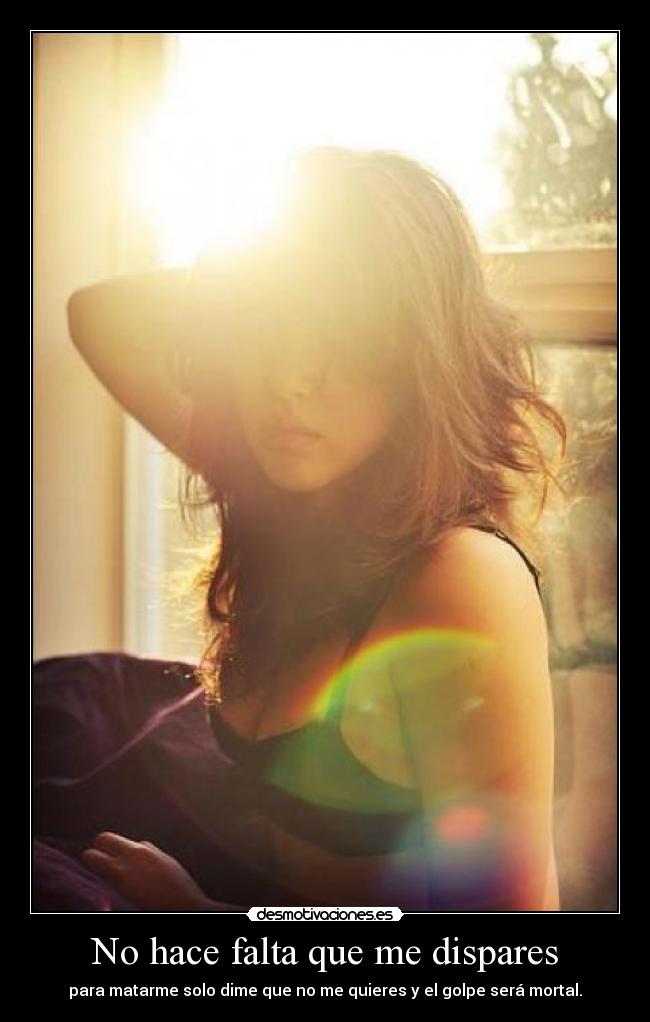 No hace falta que me dispares - para matarme solo dime que no me quieres y el golpe será mortal.