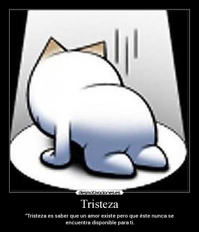 Tristeza - “Tristeza es saber que un amor existe pero que éste nunca se
encuentra disponible para ti.