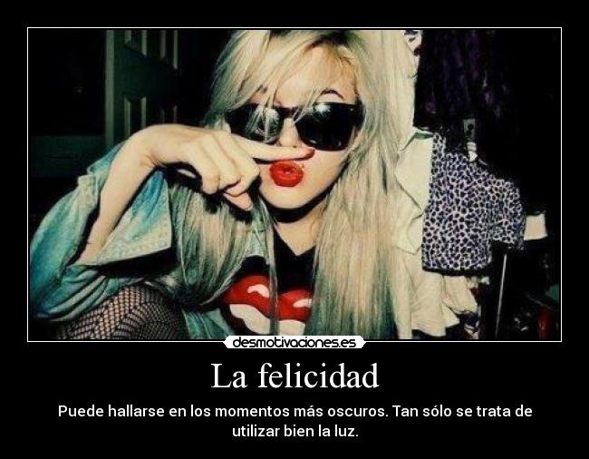 La felicidad - Puede hallarse en los momentos más oscuros. Tan sólo se trata de utilizar bien la luz.