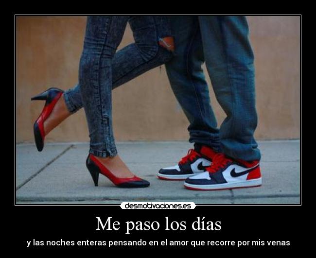 Me paso los días - y las noches enteras pensando en el amor que recorre por mis venas