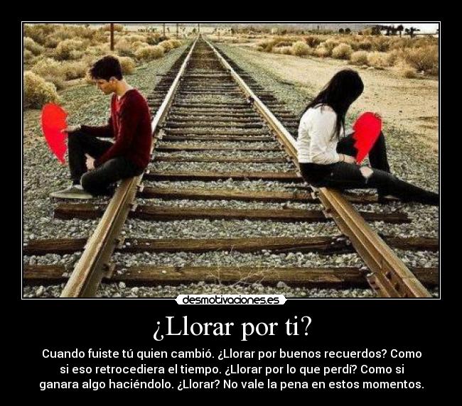 ¿Llorar por ti? - Cuando fuiste tú quien cambió. ¿Llorar por buenos recuerdos? Como
si eso retrocediera el tiempo. ¿Llorar por lo que perdí? Como si
ganara algo haciéndolo. ¿Llorar? No vale la pena en estos momentos.