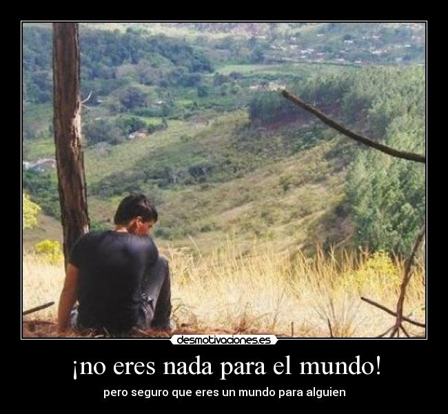 ¡no eres nada para el mundo! - pero seguro que eres un mundo para alguien