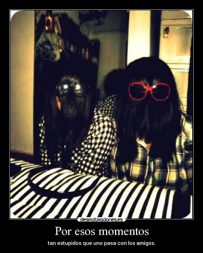 Por esos momentos - tan estupidos que uno pasa con los amigos.