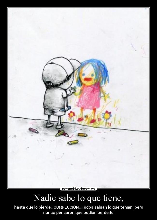 Nadie sabe lo que tiene, - hasta que lo pierde.. CORRECCIÓN.. Todos sabían lo que tenían, pero
nunca pensaron que podían perderlo.