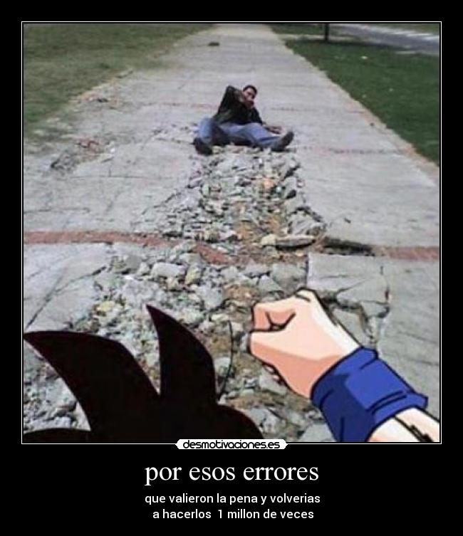 por esos errores - que valieron la pena y volverias
a hacerlos 1 millon de veces